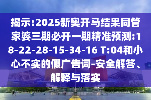 揭示:2025新奧開馬結(jié)果同管家婆三期必開一期精準預測:18-22-28-15-34-16 T:04和小心不實的假廣告詞-安全解答、解釋與落實